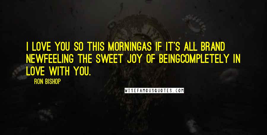 Ron Bishop Quotes: I love you so this morningAs if it's all brand newFeeling the sweet joy of beingCompletely in love with you.
