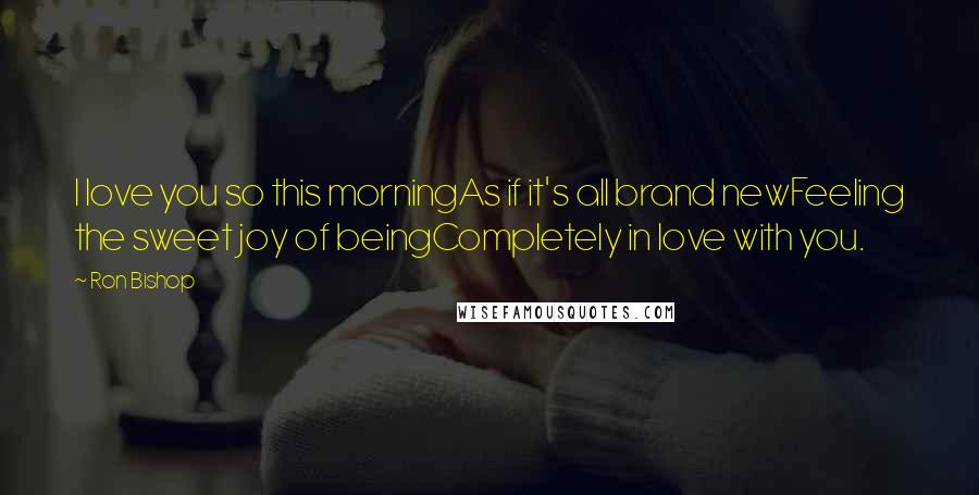 Ron Bishop Quotes: I love you so this morningAs if it's all brand newFeeling the sweet joy of beingCompletely in love with you.