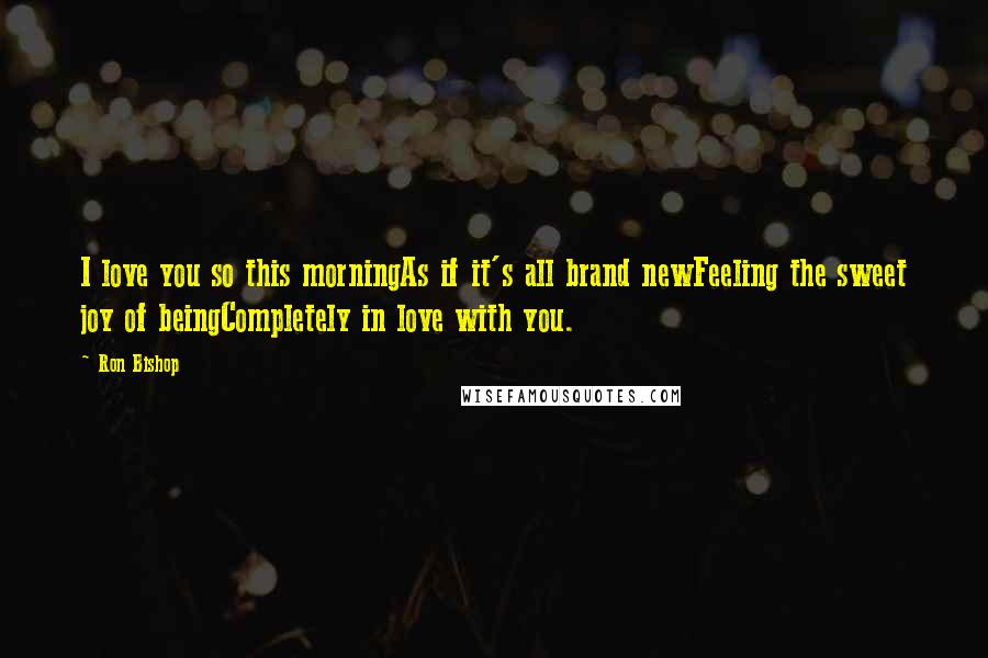 Ron Bishop Quotes: I love you so this morningAs if it's all brand newFeeling the sweet joy of beingCompletely in love with you.