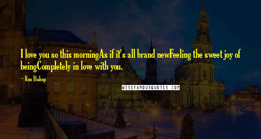 Ron Bishop Quotes: I love you so this morningAs if it's all brand newFeeling the sweet joy of beingCompletely in love with you.