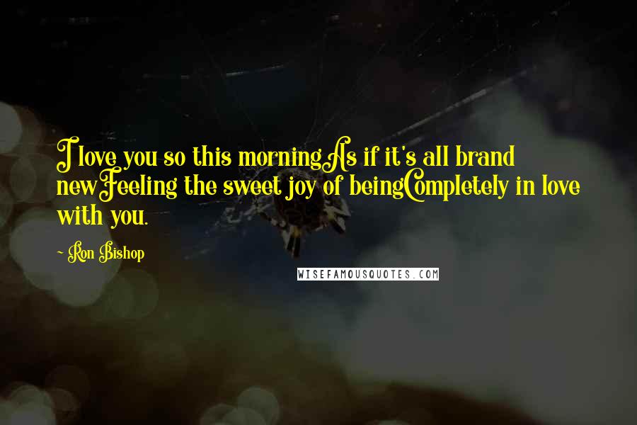 Ron Bishop Quotes: I love you so this morningAs if it's all brand newFeeling the sweet joy of beingCompletely in love with you.