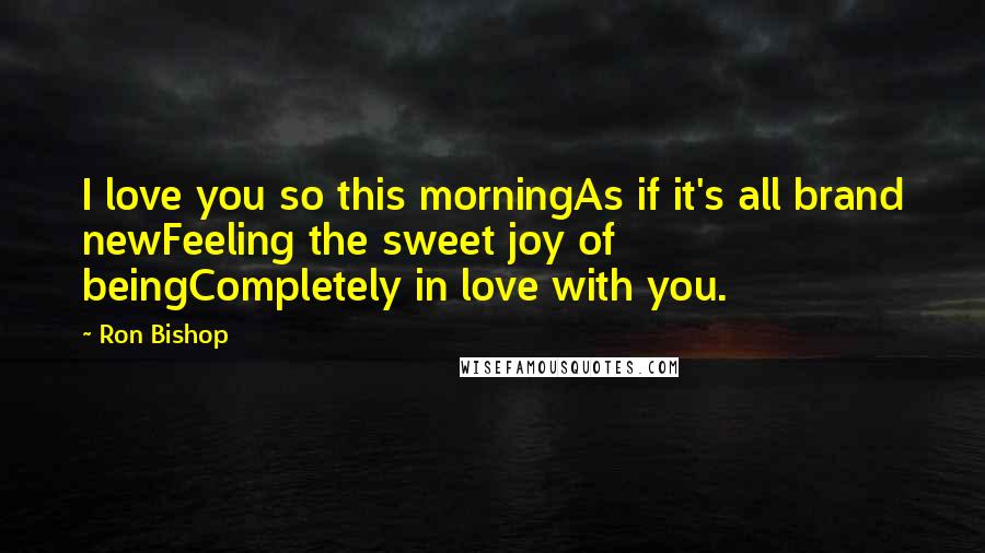 Ron Bishop Quotes: I love you so this morningAs if it's all brand newFeeling the sweet joy of beingCompletely in love with you.