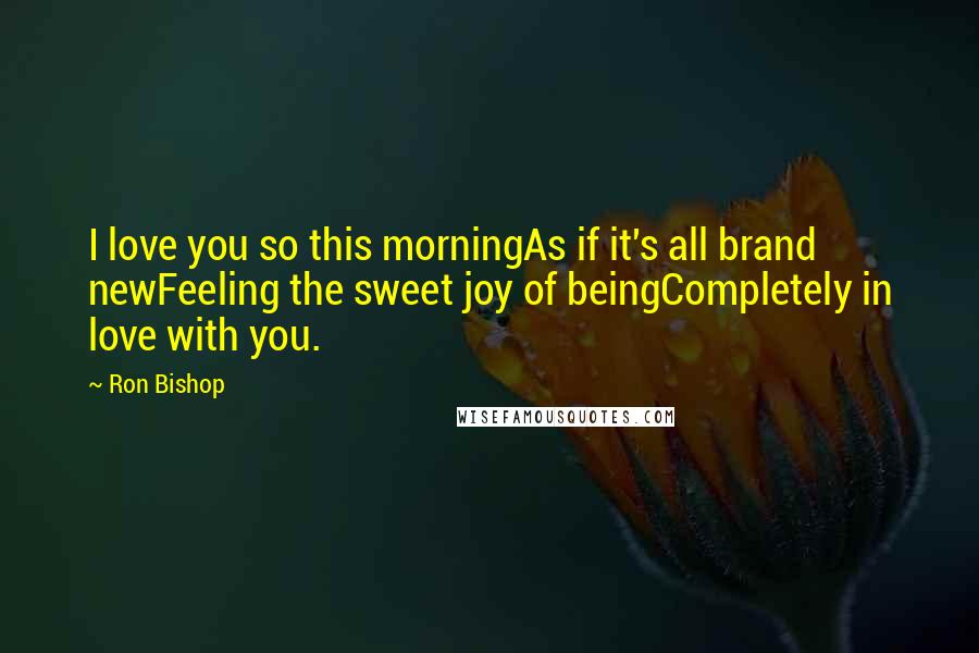 Ron Bishop Quotes: I love you so this morningAs if it's all brand newFeeling the sweet joy of beingCompletely in love with you.