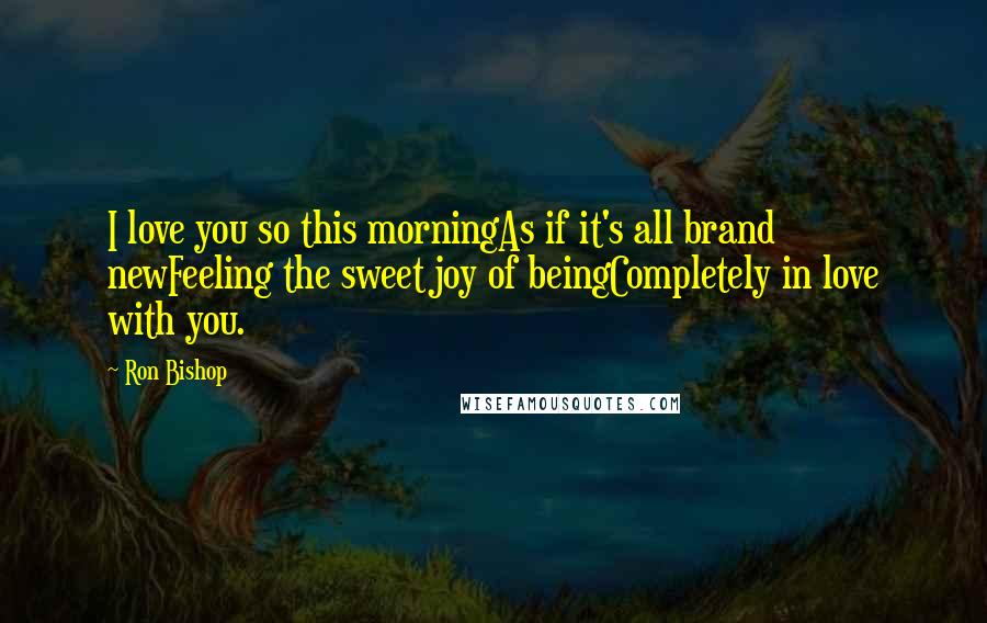 Ron Bishop Quotes: I love you so this morningAs if it's all brand newFeeling the sweet joy of beingCompletely in love with you.