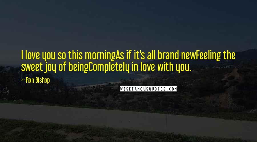 Ron Bishop Quotes: I love you so this morningAs if it's all brand newFeeling the sweet joy of beingCompletely in love with you.