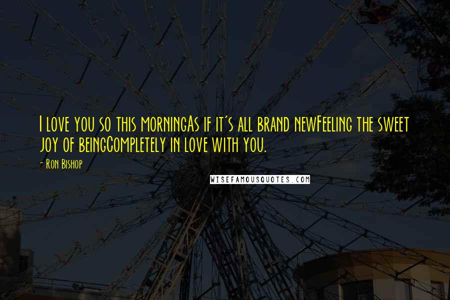 Ron Bishop Quotes: I love you so this morningAs if it's all brand newFeeling the sweet joy of beingCompletely in love with you.