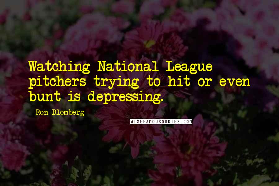 Ron Blomberg Quotes: Watching National League pitchers trying to hit or even bunt is depressing.