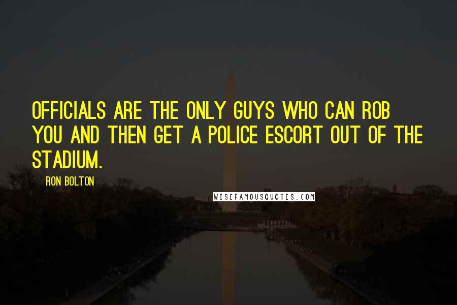 Ron Bolton Quotes: Officials are the only guys who can rob you and then get a police escort out of the stadium.