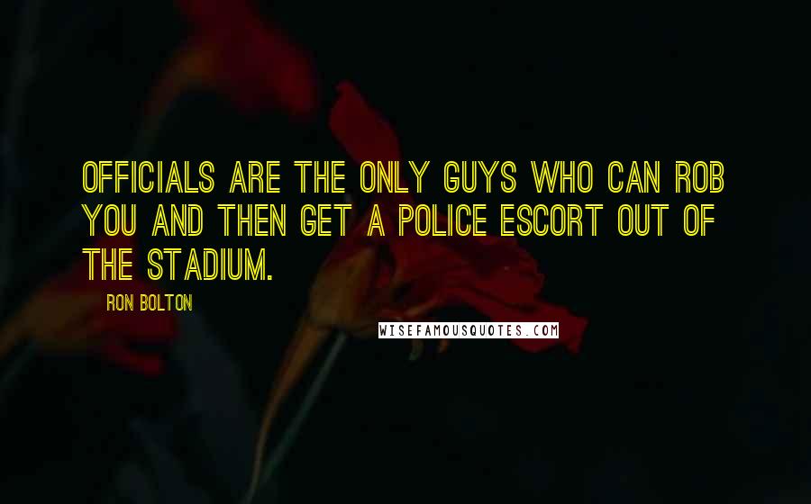 Ron Bolton Quotes: Officials are the only guys who can rob you and then get a police escort out of the stadium.