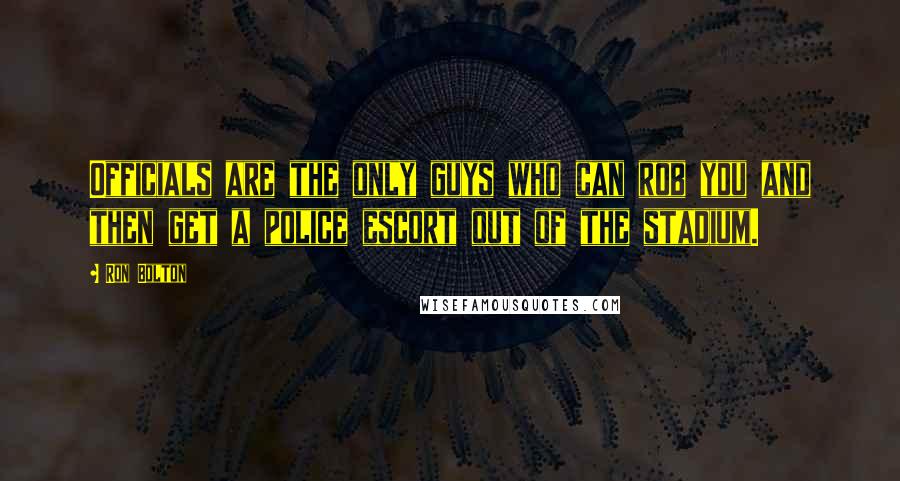 Ron Bolton Quotes: Officials are the only guys who can rob you and then get a police escort out of the stadium.