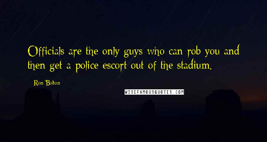 Ron Bolton Quotes: Officials are the only guys who can rob you and then get a police escort out of the stadium.