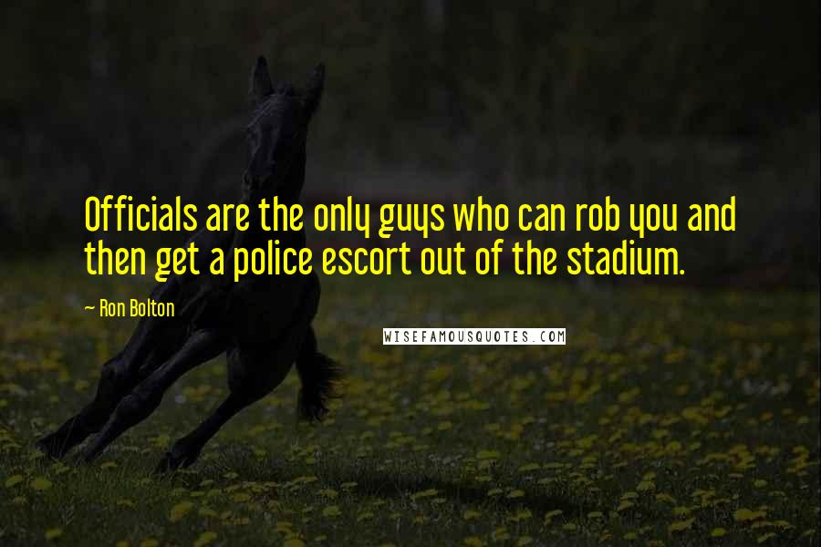 Ron Bolton Quotes: Officials are the only guys who can rob you and then get a police escort out of the stadium.