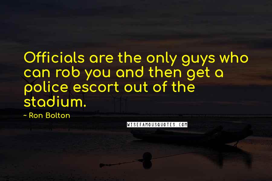 Ron Bolton Quotes: Officials are the only guys who can rob you and then get a police escort out of the stadium.