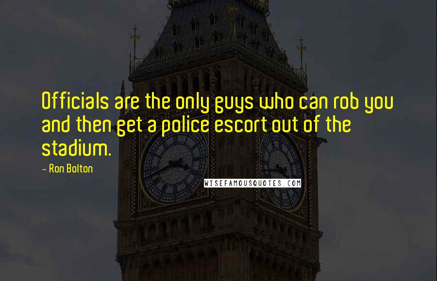 Ron Bolton Quotes: Officials are the only guys who can rob you and then get a police escort out of the stadium.