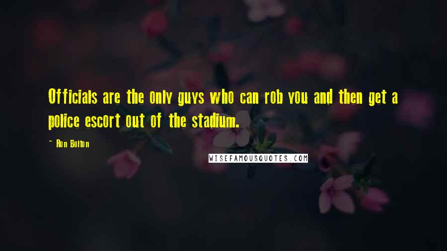 Ron Bolton Quotes: Officials are the only guys who can rob you and then get a police escort out of the stadium.