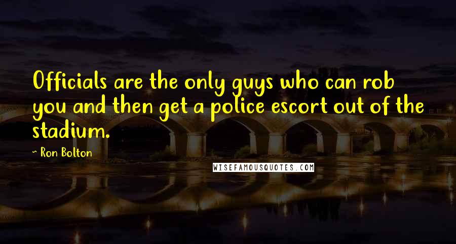 Ron Bolton Quotes: Officials are the only guys who can rob you and then get a police escort out of the stadium.