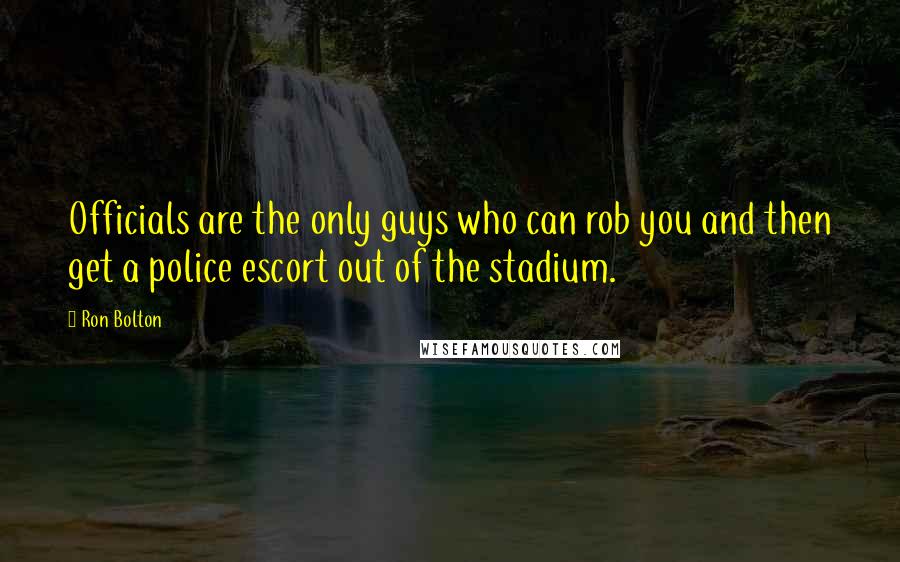 Ron Bolton Quotes: Officials are the only guys who can rob you and then get a police escort out of the stadium.