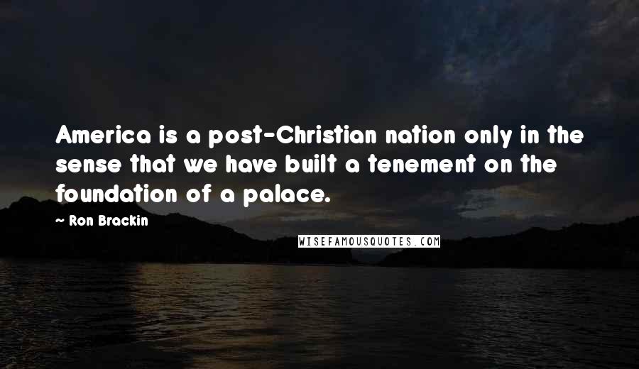 Ron Brackin Quotes: America is a post-Christian nation only in the sense that we have built a tenement on the foundation of a palace.