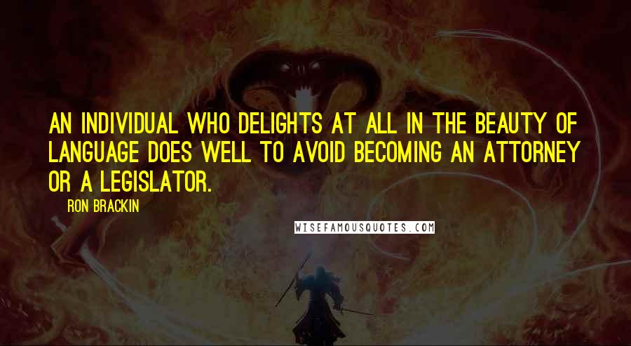 Ron Brackin Quotes: An individual who delights at all in the beauty of language does well to avoid becoming an attorney or a legislator.