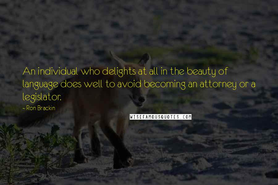 Ron Brackin Quotes: An individual who delights at all in the beauty of language does well to avoid becoming an attorney or a legislator.