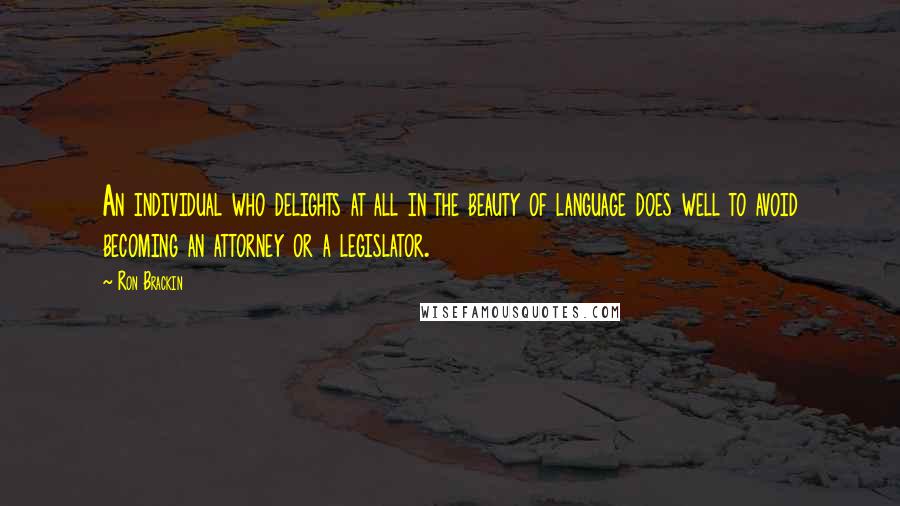 Ron Brackin Quotes: An individual who delights at all in the beauty of language does well to avoid becoming an attorney or a legislator.