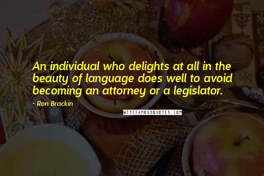 Ron Brackin Quotes: An individual who delights at all in the beauty of language does well to avoid becoming an attorney or a legislator.