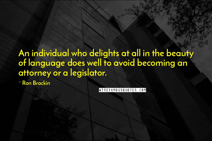 Ron Brackin Quotes: An individual who delights at all in the beauty of language does well to avoid becoming an attorney or a legislator.