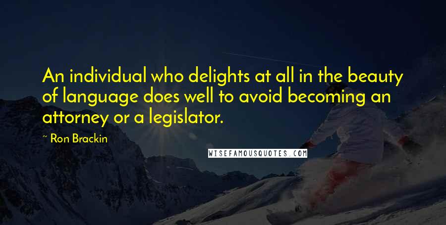 Ron Brackin Quotes: An individual who delights at all in the beauty of language does well to avoid becoming an attorney or a legislator.