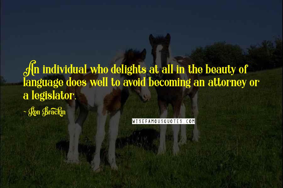 Ron Brackin Quotes: An individual who delights at all in the beauty of language does well to avoid becoming an attorney or a legislator.