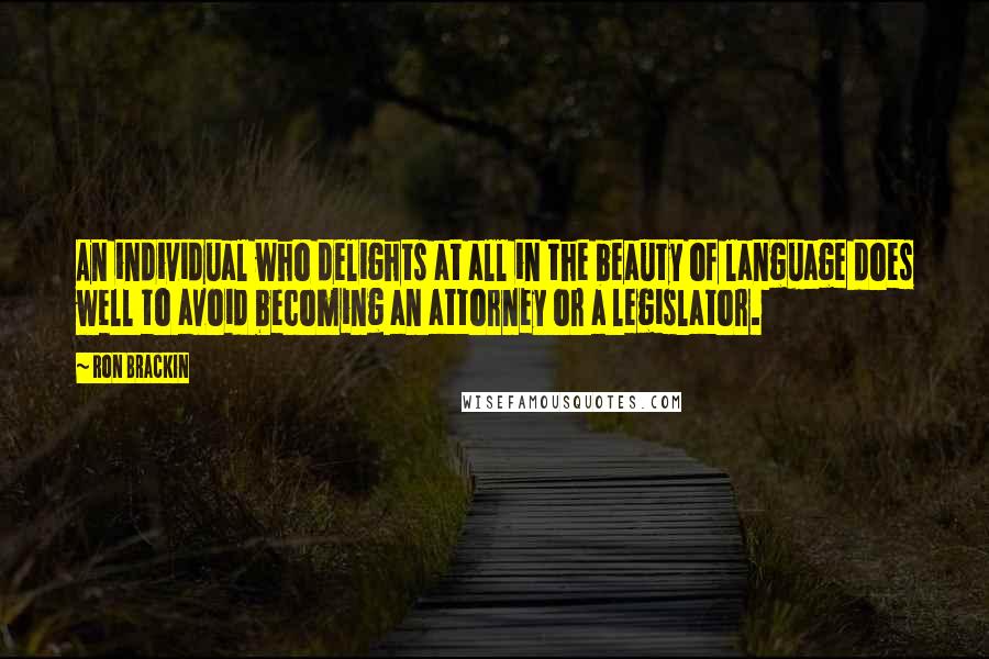 Ron Brackin Quotes: An individual who delights at all in the beauty of language does well to avoid becoming an attorney or a legislator.