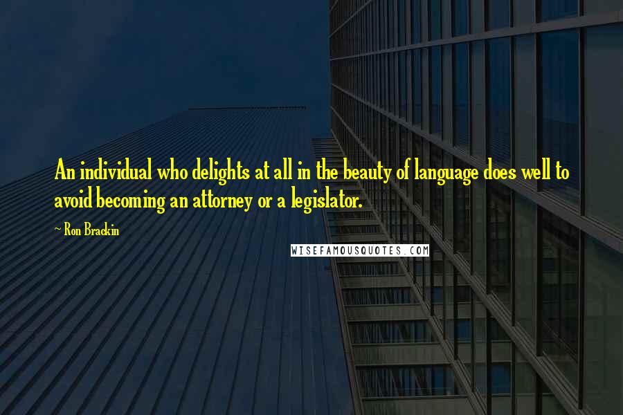 Ron Brackin Quotes: An individual who delights at all in the beauty of language does well to avoid becoming an attorney or a legislator.