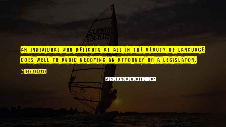 Ron Brackin Quotes: An individual who delights at all in the beauty of language does well to avoid becoming an attorney or a legislator.