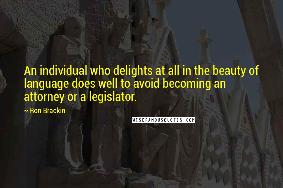 Ron Brackin Quotes: An individual who delights at all in the beauty of language does well to avoid becoming an attorney or a legislator.