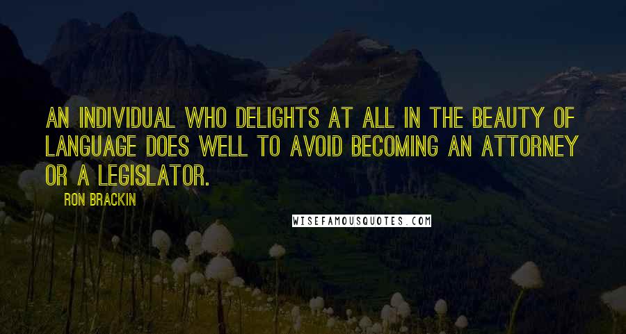Ron Brackin Quotes: An individual who delights at all in the beauty of language does well to avoid becoming an attorney or a legislator.