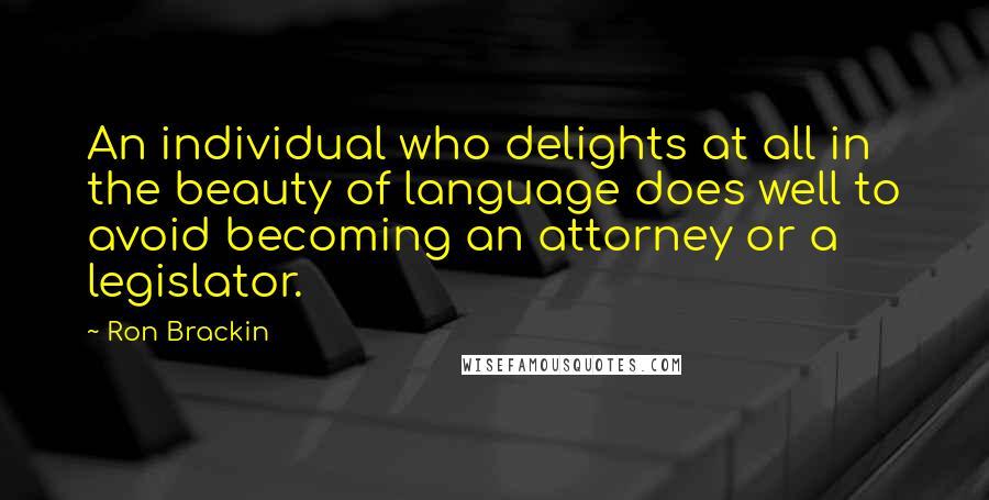 Ron Brackin Quotes: An individual who delights at all in the beauty of language does well to avoid becoming an attorney or a legislator.