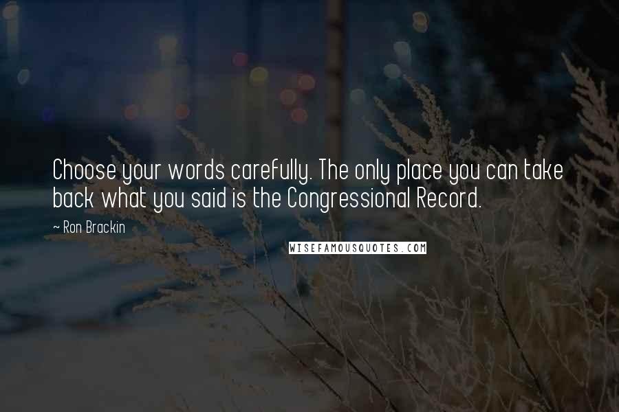 Ron Brackin Quotes: Choose your words carefully. The only place you can take back what you said is the Congressional Record.