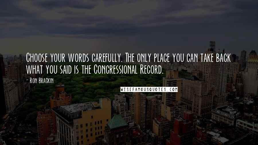 Ron Brackin Quotes: Choose your words carefully. The only place you can take back what you said is the Congressional Record.