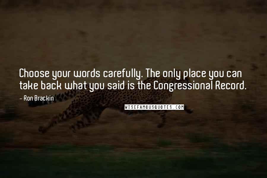 Ron Brackin Quotes: Choose your words carefully. The only place you can take back what you said is the Congressional Record.