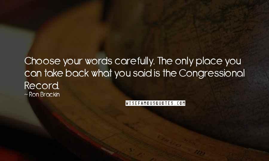 Ron Brackin Quotes: Choose your words carefully. The only place you can take back what you said is the Congressional Record.