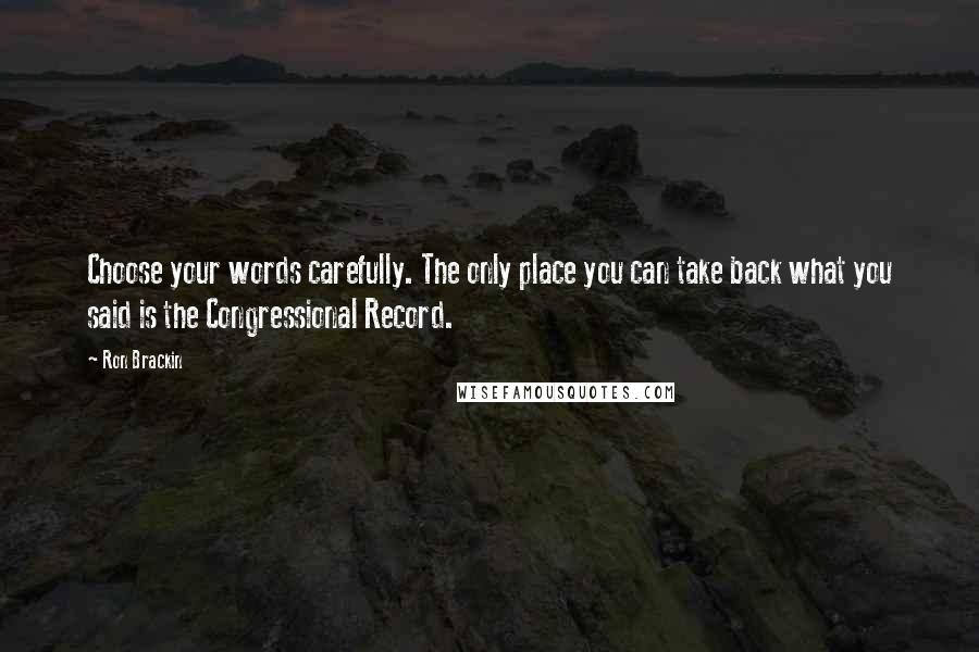 Ron Brackin Quotes: Choose your words carefully. The only place you can take back what you said is the Congressional Record.