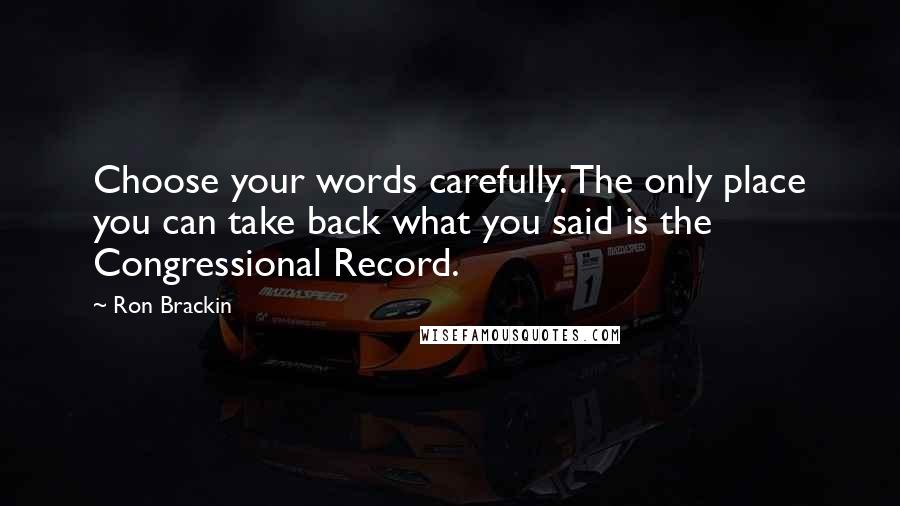 Ron Brackin Quotes: Choose your words carefully. The only place you can take back what you said is the Congressional Record.