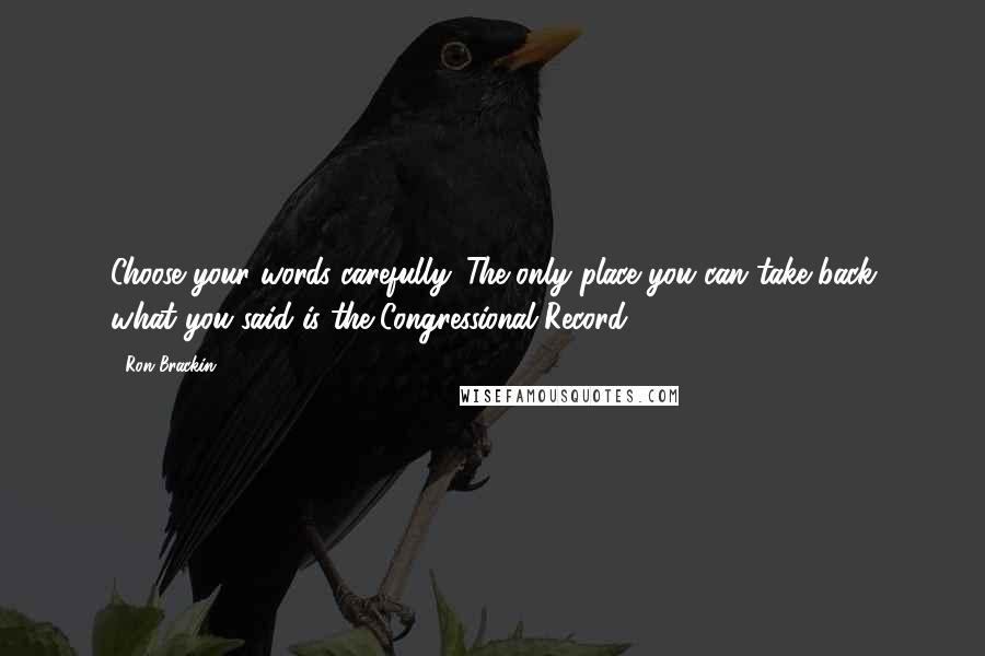 Ron Brackin Quotes: Choose your words carefully. The only place you can take back what you said is the Congressional Record.