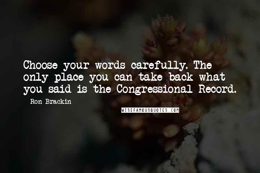 Ron Brackin Quotes: Choose your words carefully. The only place you can take back what you said is the Congressional Record.