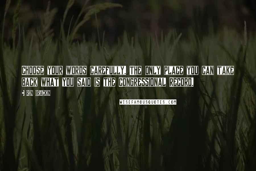 Ron Brackin Quotes: Choose your words carefully. The only place you can take back what you said is the Congressional Record.