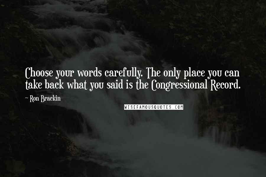 Ron Brackin Quotes: Choose your words carefully. The only place you can take back what you said is the Congressional Record.