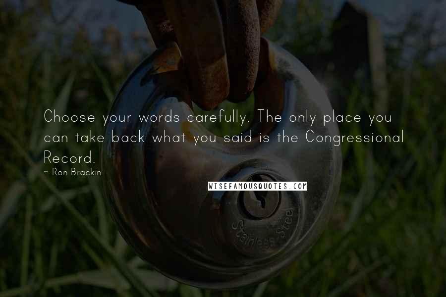 Ron Brackin Quotes: Choose your words carefully. The only place you can take back what you said is the Congressional Record.