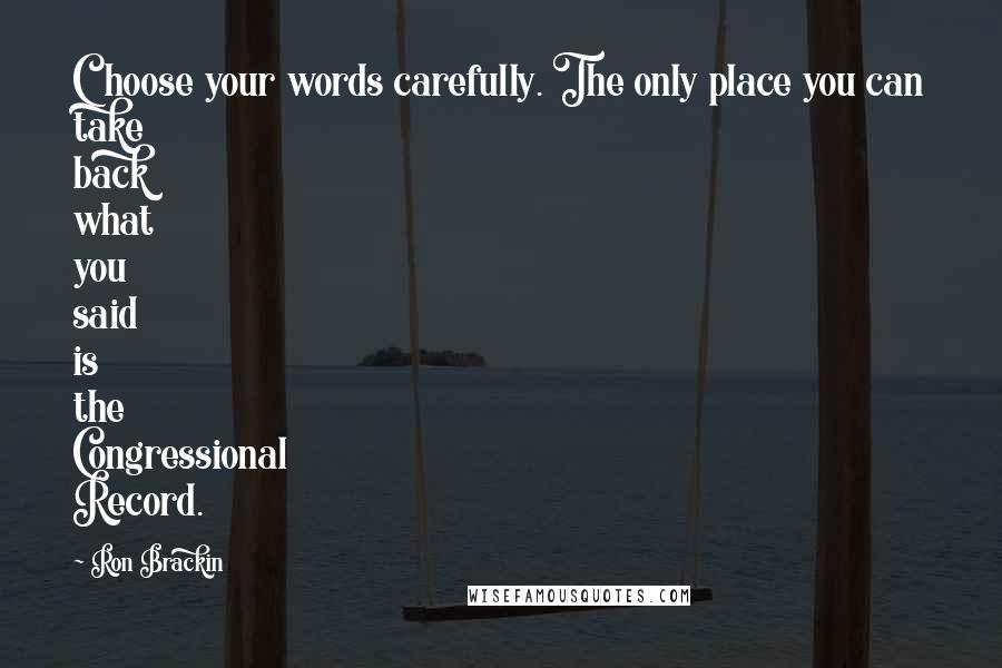 Ron Brackin Quotes: Choose your words carefully. The only place you can take back what you said is the Congressional Record.