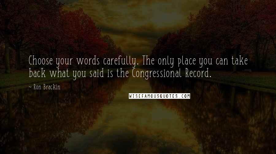 Ron Brackin Quotes: Choose your words carefully. The only place you can take back what you said is the Congressional Record.