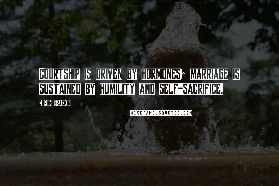 Ron Brackin Quotes: Courtship is driven by hormones; marriage is sustained by humility and self-sacrifice.