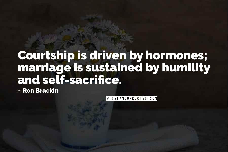 Ron Brackin Quotes: Courtship is driven by hormones; marriage is sustained by humility and self-sacrifice.